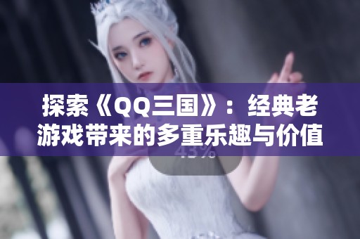 探索《QQ三国》：经典老游戏带来的多重乐趣与价值分析