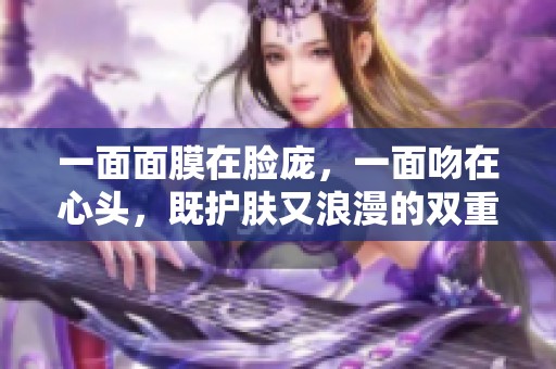 一面面膜在脸庞，一面吻在心头，既护肤又浪漫的双重享受