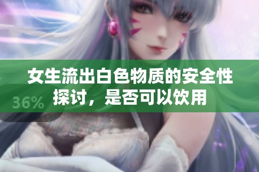 女生流出白色物质的安全性探讨，是否可以饮用