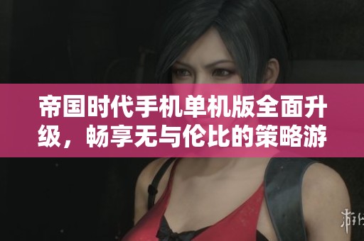 帝国时代手机单机版全面升级，畅享无与伦比的策略游戏乐趣