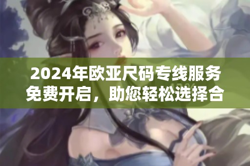 2024年欧亚尺码专线服务免费开启，助您轻松选择合适尺码
