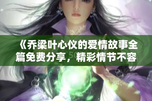 《乔梁叶心仪的爱情故事全篇免费分享，精彩情节不容错过》