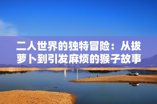 二人世界的独特冒险：从拔萝卜到引发麻烦的猴子故事