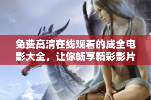 免费高清在线观看的成全电影大全，让你畅享精彩影片盛宴