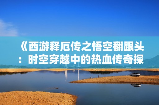 《西游释厄传之悟空翻跟头：时空穿越中的热血传奇探索》