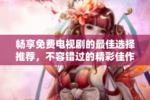 畅享免费电视剧的最佳选择推荐，不容错过的精彩佳作