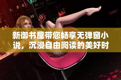 新御书屋带您畅享无弹窗小说，沉浸自由阅读的美好时光