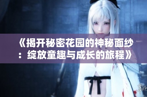 《揭开秘密花园的神秘面纱：绽放童趣与成长的旅程》