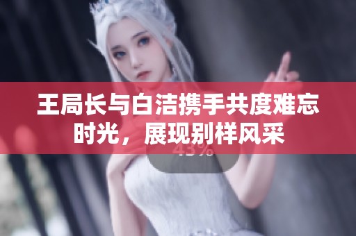 王局长与白洁携手共度难忘时光，展现别样风采