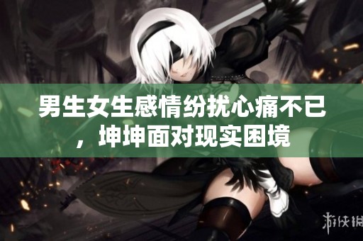 男生女生感情纷扰心痛不已，坤坤面对现实困境