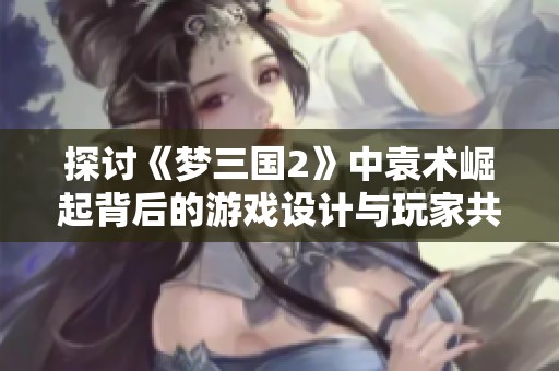 探讨《梦三国2》中袁术崛起背后的游戏设计与玩家共鸣