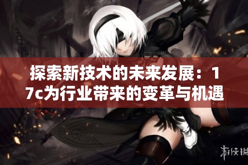 探索新技术的未来发展：17c为行业带来的变革与机遇