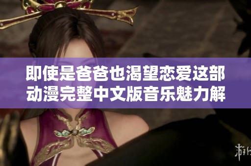 即使是爸爸也渴望恋爱这部动漫完整中文版音乐魅力解析