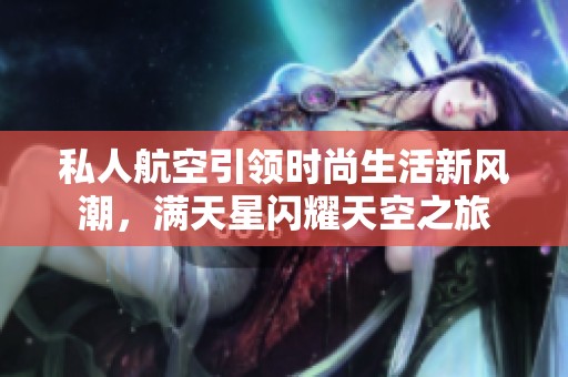 私人航空引领时尚生活新风潮，满天星闪耀天空之旅