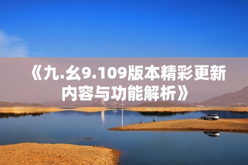 《九.幺9.109版本精彩更新内容与功能解析》
