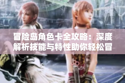 冒险岛角色卡全攻略：深度解析技能与特性助你轻松冒险