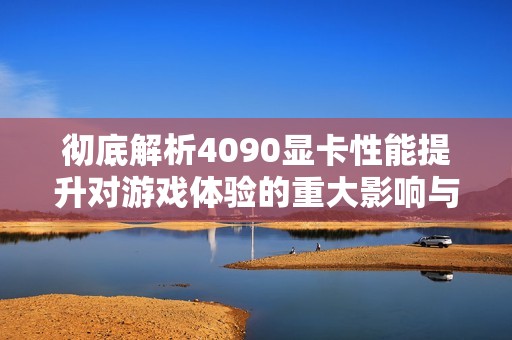 彻底解析4090显卡性能提升对游戏体验的重大影响与革命性变化