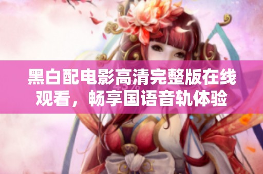 黑白配电影高清完整版在线观看，畅享国语音轨体验