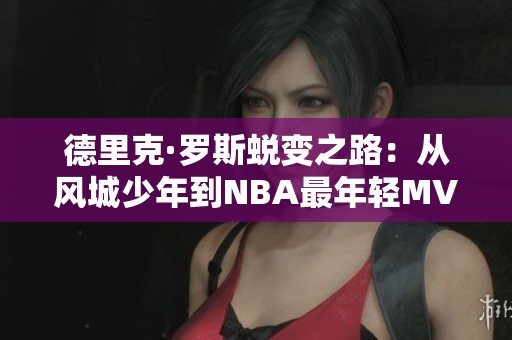 德里克·罗斯蜕变之路：从风城少年到NBA最年轻MVP的传奇故事