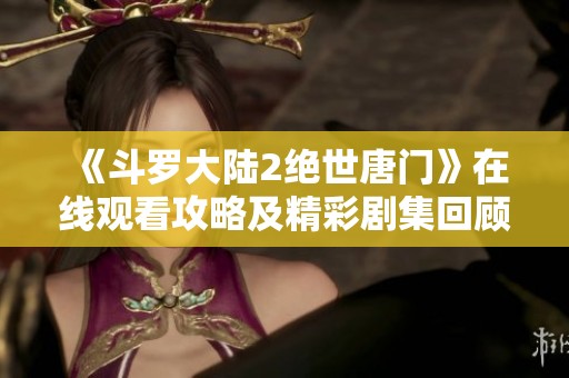 《斗罗大陆2绝世唐门》在线观看攻略及精彩剧集回顾分享