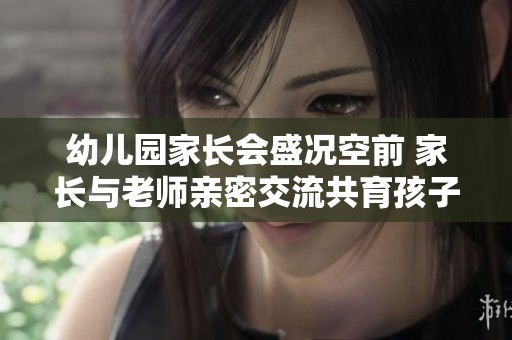 幼儿园家长会盛况空前 家长与老师亲密交流共育孩子成长