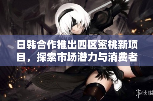 日韩合作推出四区蜜桃新项目，探索市场潜力与消费者需求
