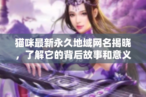 猫咪最新永久地域网名揭晓，了解它的背后故事和意义
