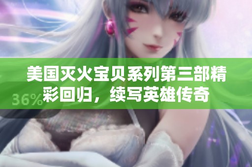 美国灭火宝贝系列第三部精彩回归，续写英雄传奇