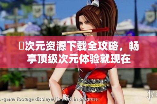 囧次元资源下载全攻略，畅享顶级次元体验就现在