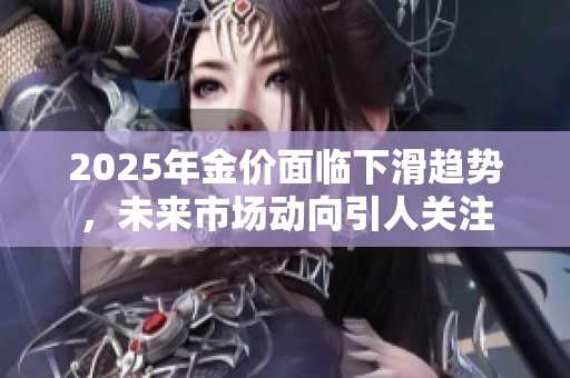2025年金价面临下滑趋势，未来市场动向引人关注