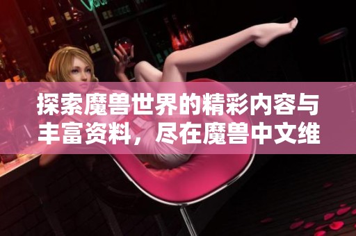 探索魔兽世界的精彩内容与丰富资料，尽在魔兽中文维基平台