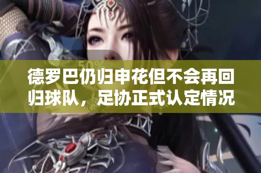 德罗巴仍归申花但不会再回归球队，足协正式认定情况公布