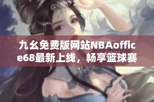 九幺免费版网站NBAoffice68最新上线，畅享篮球赛事精彩内容