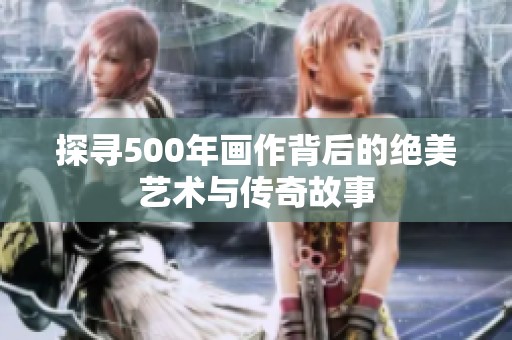 探寻500年画作背后的绝美艺术与传奇故事