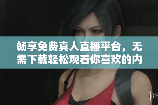 畅享免费真人直播平台，无需下载轻松观看你喜欢的内容