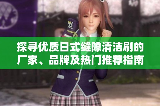 探寻优质日式缝隙清洁刷的厂家、品牌及热门推荐指南