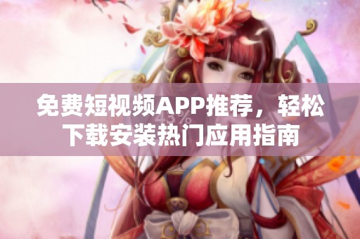 免费短视频APP推荐，轻松下载安装热门应用指南