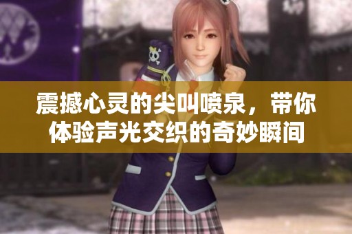震撼心灵的尖叫喷泉，带你体验声光交织的奇妙瞬间