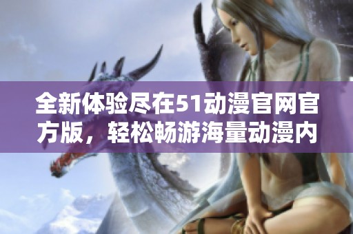 全新体验尽在51动漫官网官方版，轻松畅游海量动漫内容