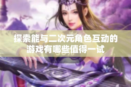 探索能与二次元角色互动的游戏有哪些值得一试