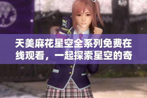 天美麻花星空全系列免费在线观看，一起探索星空的奇妙世界