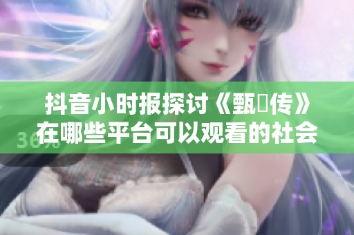 抖音小时报探讨《甄嬛传》在哪些平台可以观看的社会新闻