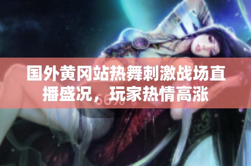 国外黄冈站热舞刺激战场直播盛况，玩家热情高涨