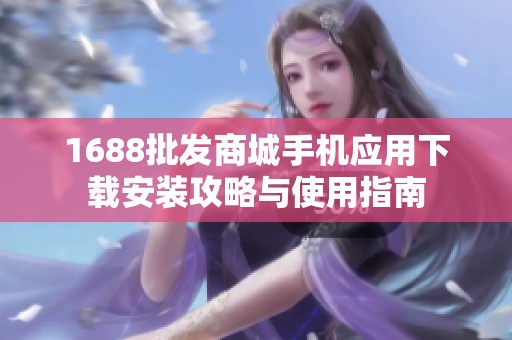 1688批发商城手机应用下载安装攻略与使用指南