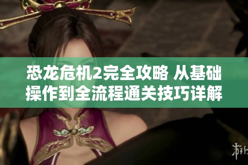 恐龙危机2完全攻略 从基础操作到全流程通关技巧详解