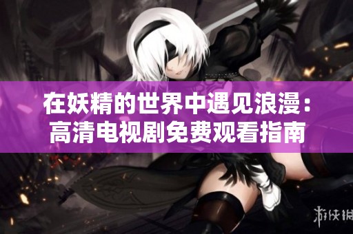 在妖精的世界中遇见浪漫：高清电视剧免费观看指南