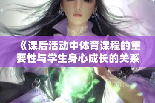 《课后活动中体育课程的重要性与学生身心成长的关系》