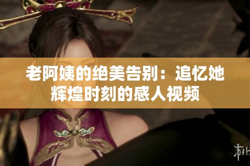 老阿姨的绝美告别：追忆她辉煌时刻的感人视频