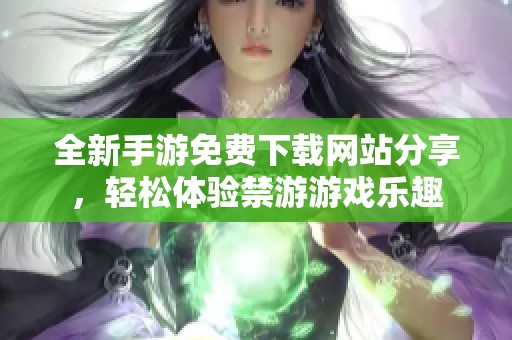 全新手游免费下载网站分享，轻松体验禁游游戏乐趣