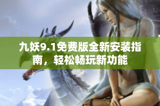 九妖9.1免费版全新安装指南，轻松畅玩新功能